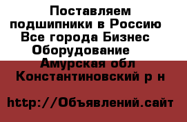 Поставляем подшипники в Россию - Все города Бизнес » Оборудование   . Амурская обл.,Константиновский р-н